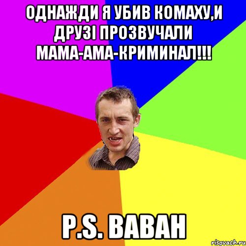 Однажди я убив комаху,и друзі прозвучали мама-ама-криминал!!! P.s. Ваван, Мем Чоткий паца