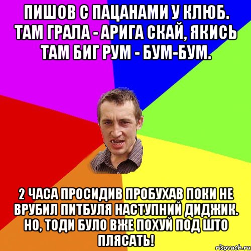 Пишов с пацанами у клюб. Там грала - Арига Скай, якись там биг рум - бум-бум. 2 часа просидив пробухав поки не врубил Питбуля наступний диджик. Но, тоди було вже похуй под што плясать!, Мем Чоткий паца