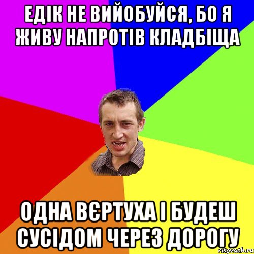 ЕДІК НЕ ВИЙОБУЙСЯ, БО Я ЖИВУ НАПРОТІВ КЛАДБІЩА ОДНА ВЄРТУХА І БУДЕШ СУСІДОМ ЧЕРЕЗ ДОРОГУ, Мем Чоткий паца