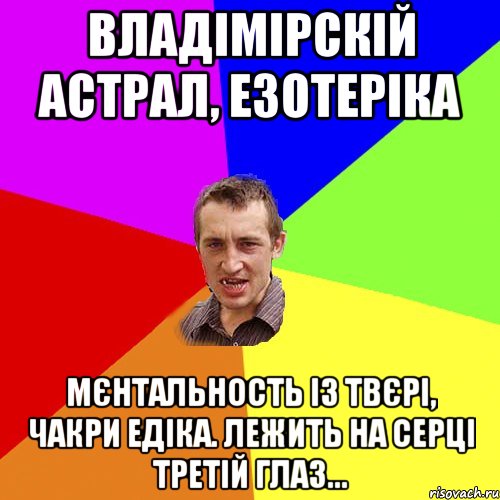 Владімірскій астрал, езотеріка Мєнтальность із твєрі, чакри Едіка. Лежить на серці третій глаз..., Мем Чоткий паца