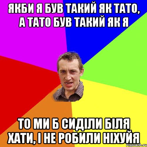 якби я був такий як тато, а тато був такий як я то ми б сиділи біля хати, і не робили ніхуйя, Мем Чоткий паца