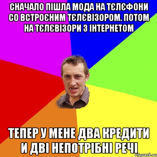 Сначало пішла мода на тєлєфони со встроєним тєлєвізором. Потом на тєлєвізори з інтернетом Тепер у мене два кредити и дві непотрібні речі, Мем Чоткий паца