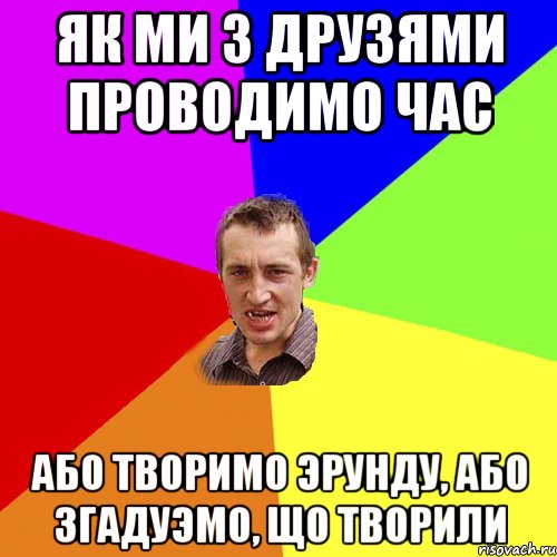 як ми з друзями проводимо час або творимо эрунду, або згадуэмо, що творили, Мем Чоткий паца