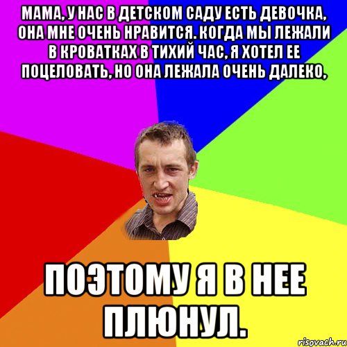 Мама, у нас в детском саду есть девочка, она мне очень нравится. Когда мы лежали в кроватках в тихий час, я хотел ее поцеловать, но она лежала очень далеко, поэтому я в нее плюнул., Мем Чоткий паца