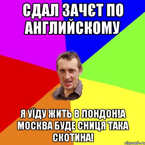 Сдал зачєт по английскому Я уїду жить в Лондон!А москва буде сниця така скотина!, Мем Чоткий паца