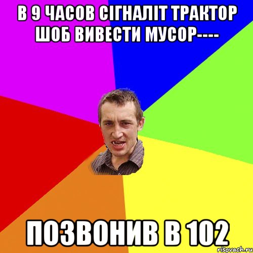 В 9 часов сігналіт трактор шоб вивести мусор---- позвонив в 102, Мем Чоткий паца