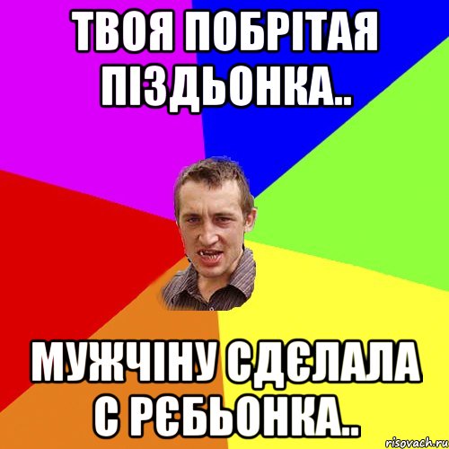 твоя побрітая піздьонка.. мужчіну сдєлала с рєбьонка.., Мем Чоткий паца