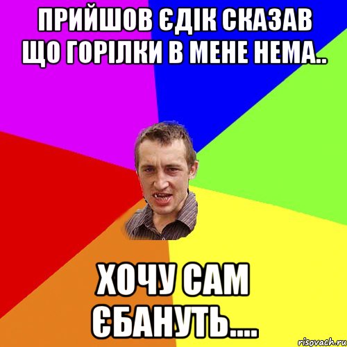 прийшов єдік сказав що горілки в мене нема.. хочу сам єбануть...., Мем Чоткий паца