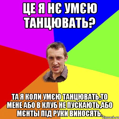 це я нє умєю танцювать? та я коли умєю танцювать,то мене або в клуб не пускають,або мєнты під руки виносять., Мем Чоткий паца