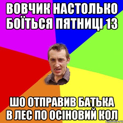 вовчик настолько боїться пятниці 13 шо отправив батька в лес по осіновий кол, Мем Чоткий паца