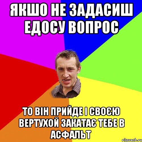 якшо не задасиш Едосу вопрос то він прийде і своєю вертухой закатає тебе в асфальт, Мем Чоткий паца