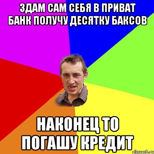 здам сам себя в приват банк получу десятку баксов наконец то погашу кредит, Мем Чоткий паца