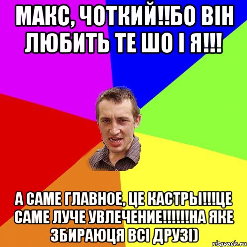 Макс, чоткий!!бо він любить те шо і я!!! а саме главное, це кастры!!!це саме луче увлечение!!!!!!на яке збираюця всі друзі), Мем Чоткий паца