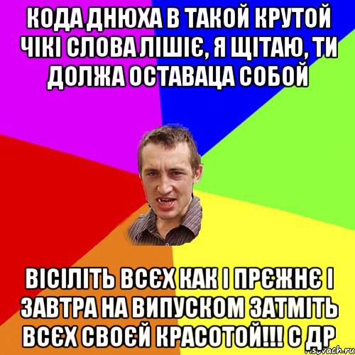 Кода днюха в такой крутой чікі слова лішіє, я щітаю, ти должа оставаца собой вісіліть всєх как і прєжнє і завтра на випуском затміть всєх своєй красотой!!! С ДР, Мем Чоткий паца