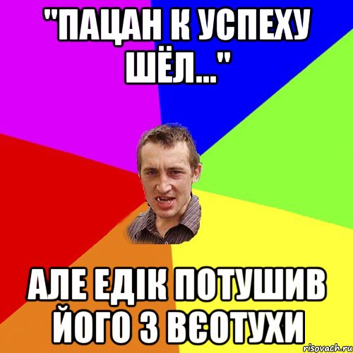 "Пацан к успеху шёл..." АЛЕ ЕДІК ПОТУШИВ ЙОГО З ВЄОТУХИ, Мем Чоткий паца