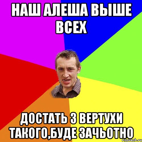 Наш Алеша выше всех достать з вертухи такого,буде зачьотно, Мем Чоткий паца