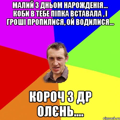 Малий з дньом нарожденія... Коби в тебе піпка вставала , і гроші пропилися, ой водилися... Короч з ДР Олєнь...., Мем Чоткий паца