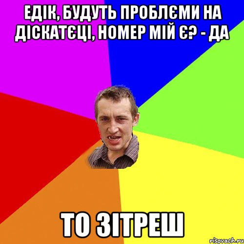 Едік, будуть проблєми на діскатєці, номер мій є? - да то зітреш, Мем Чоткий паца