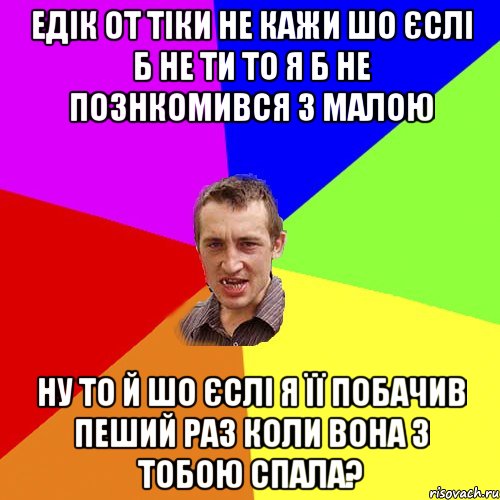 Едік от тіки не кажи шо єслі б не ти то я б не познкомився з малою ну то й шо єслі я її побачив пеший раз коли вона з тобою спала?, Мем Чоткий паца