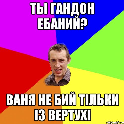 ты гандон ебаний? ваня не бий тільки із вертухі, Мем Чоткий паца