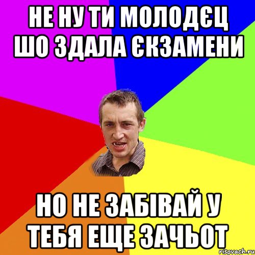 Не ну ти молодєц шо здала єкзамени но не забівай у тебя еще ЗАЧЬОТ, Мем Чоткий паца