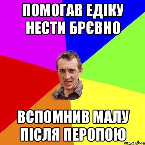 помогав едіку нести брєвно вспомнив малу після перопою, Мем Чоткий паца