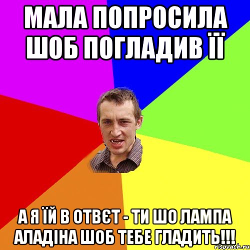 МАЛА ПОПРОСИЛА ШОБ ПОГЛАДИВ ЇЇ А Я ЇЙ В ОТВЄТ - ТИ ШО ЛАМПА АЛАДІНА ШОБ ТЕБЕ ГЛАДИТЬ!!!