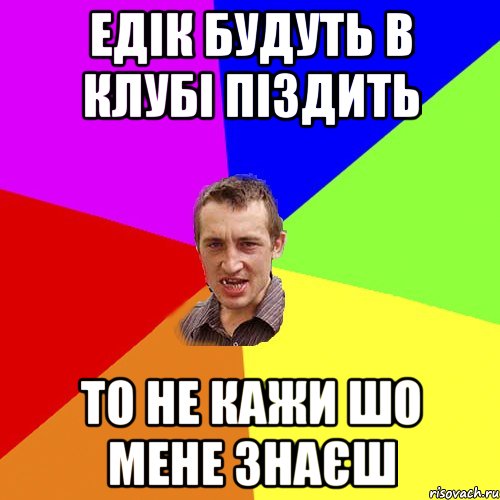 Едік будуть в клубі піздить то не кажи шо мене знаєш, Мем Чоткий паца