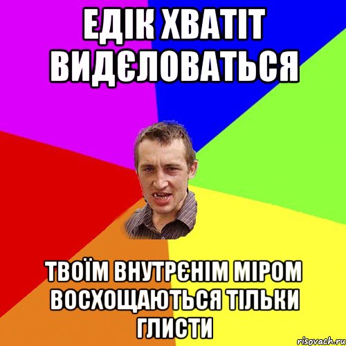 Едік хватіт видєловаться твоїм внутрєнім міром восхощаються тільки глисти, Мем Чоткий паца