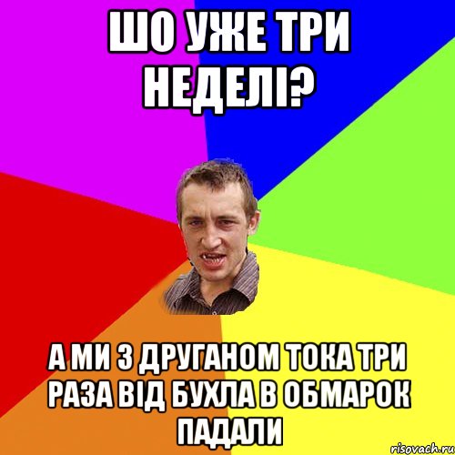 ШО УЖЕ ТРИ НЕДЕЛІ? А МИ З ДРУГАНОМ ТОКА ТРИ РАЗА ВІД БУХЛА В ОБМАРОК ПАДАЛИ, Мем Чоткий паца