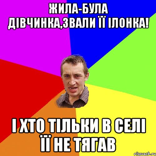 жила-була дівчинка,звали її Ілонка! і хто тільки в селі її не тягав, Мем Чоткий паца