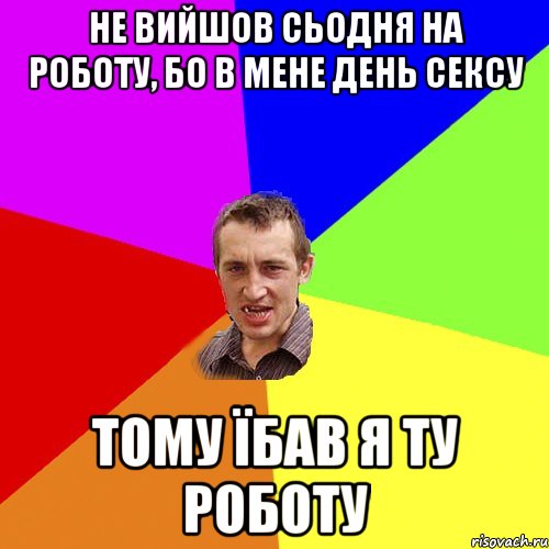 не вийшов сьодня на роботу, бо в мене день сексу тому їбав я ту роботу, Мем Чоткий паца