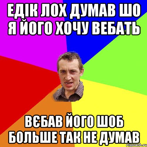 Едік лох думав шо я його хочу вебать вєбав його шоб больше так не думав, Мем Чоткий паца