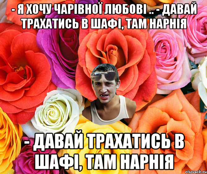 - Я хочу чарівної любові .. - Давай трахатись в шафі, там Нарнія - Давай трахатись в шафі, там Нарнія, Мем  пацанчо