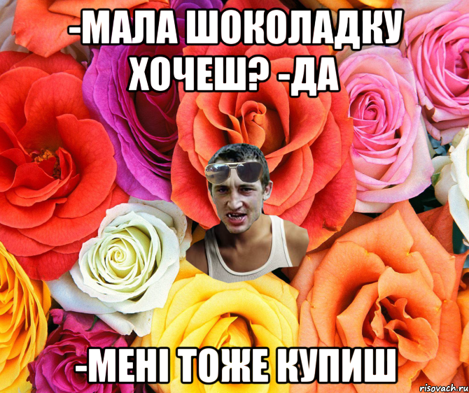 -мала шоколадку хочеш? -да -мені тоже купиш