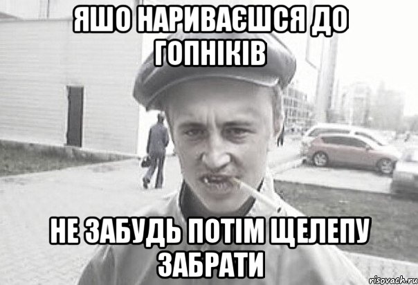 Яшо нариваєшся до гопніків не забудь потім щелепу забрати