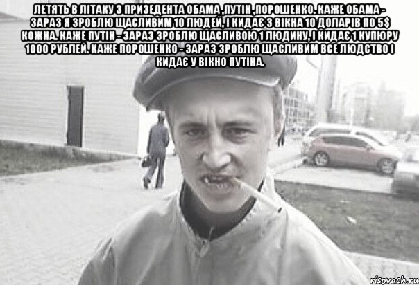 Летять в літаку 3 призедента Обама ,Путін ,Порошенко. Каже Обама - зараз я зроблю щасливим 10 людей, і кидає з вікна 10 доларів по 5$ кожна. Каже Путін - зараз зроблю щасливою 1 людину, і кидає 1 купюру 1000 рублей. Каже Порошенко - зараз зроблю щасливим все людство і кидає у вікно Путіна. , Мем Пацанська философия