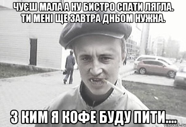 Чуєш мала а ну бистро спати лягла. Ти мені ще завтра дньом нужна. З ким я кофе буду пити...., Мем Пацанська философия