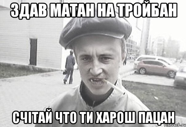 здав матан на тройбан счітай что ти ХАРОШ пацан, Мем Пацанська философия