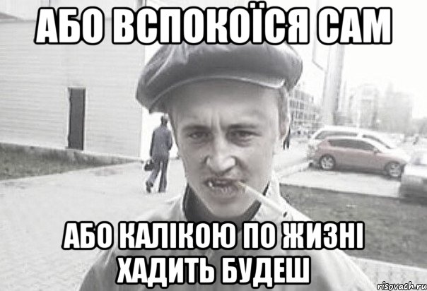 Або вспокоїся сам Або калікою по жизні хадить будеш, Мем Пацанська философия