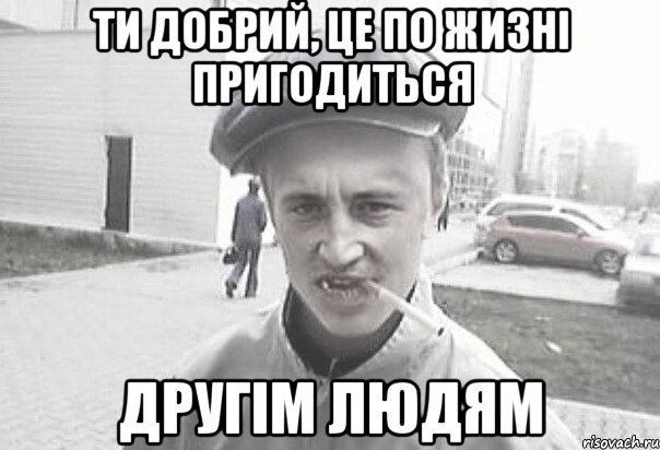 ти добрий, це по жизні пригодиться другім людям, Мем Пацанська философия