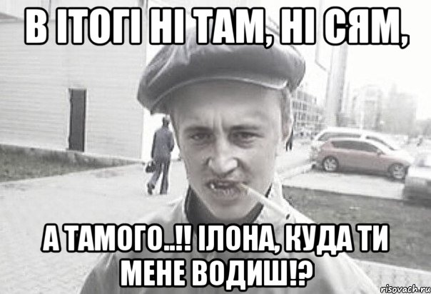 в ітогі ні там, ні сям, а тамого..!! Ілона, куда ти мене водиш!?, Мем Пацанська философия