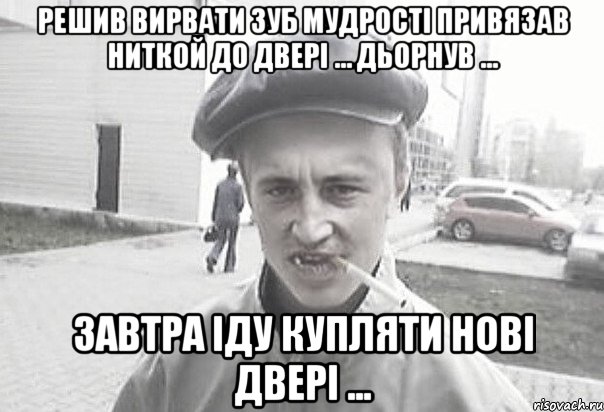 Решив вирвати зуб мудрості привязав ниткой до двері ... дьорнув ... завтра іду купляти нові двері ...