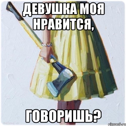 Девушка моя нравится, говоришь?