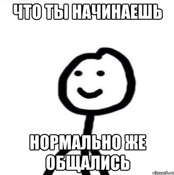 ЧТО ТЫ НАЧИНАЕШЬ НОРМАЛЬНО ЖЕ ОБЩАЛИСЬ, Мем Теребонька (Диб Хлебушек)