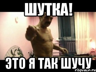 Шутка! Это я так шучу