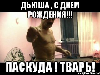 Дьюша , с днем рождения!!! Паскуда ! Тварь!, Мем Паскуда тварь