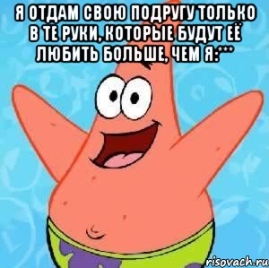 Я отдам свою подругу только в те руки, которые будут её любить больше, чем я:*** , Мем Патрик