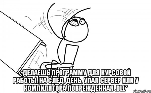  *Делаешь программу для курсовой работы. На след. день, упал сервер или у компилятора поврежденная .dll*, Мем  Переворачивает стол