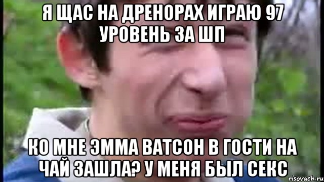 я щас на дренорах играю 97 уровень за ШП ко мне Эмма Ватсон в гости на чай зашла? у меня был Секс, Мем Пиздабол (врунишка)